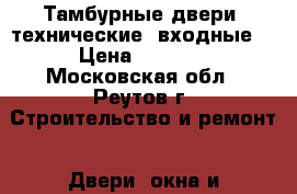 Тамбурные двери, технические, входные. › Цена ­ 6 000 - Московская обл., Реутов г. Строительство и ремонт » Двери, окна и перегородки   . Московская обл.,Реутов г.